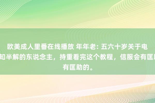 欧美成人里番在线播放 年年老: 五六十岁关于电脑一知半解的东说念主，持重看完这个教程，信服会有匡助的。